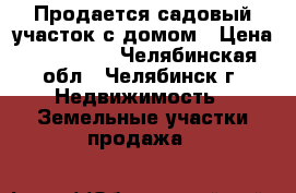 Продается садовый участок с домом › Цена ­ 280 000 - Челябинская обл., Челябинск г. Недвижимость » Земельные участки продажа   